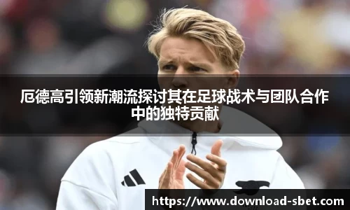 厄德高引领新潮流探讨其在足球战术与团队合作中的独特贡献